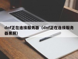 dnf正在连接服务器（dnf正在连接服务器黑屏）