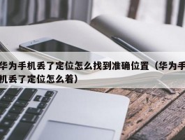 华为手机丢了定位怎么找到准确位置（华为手机丢了定位怎么着）