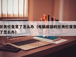 任务栏变宽了怎么办（电脑底部的任务栏变宽了怎么办）