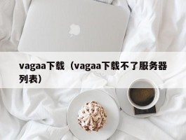 vagaa下载（vagaa下载不了服务器列表）