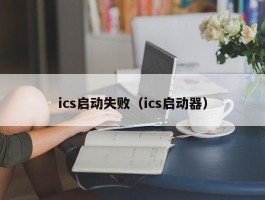 ics启动失败（ics启动器）