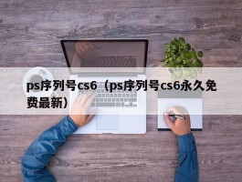 ps序列号cs6（ps序列号cs6永久免费最新）