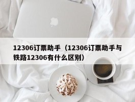 12306订票助手（12306订票助手与铁路12306有什么区别）