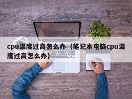 cpu温度过高怎么办（笔记本电脑cpu温度过高怎么办）