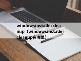 windowsinstallercleanup（windowsinstallercleanup在哪里）