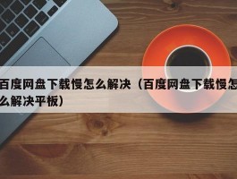 百度网盘下载慢怎么解决（百度网盘下载慢怎么解决平板）