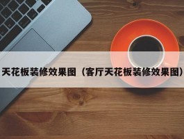 天花板装修效果图（客厅天花板装修效果图）