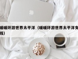 暖暖环游世界太平洋（暖暖环游世界太平洋支线）