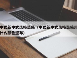 中式新中式风格装修（中式新中式风格装修用什么颜色壁布）