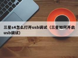 三星s4怎么打开usb调试（三星如何开启usb调试）