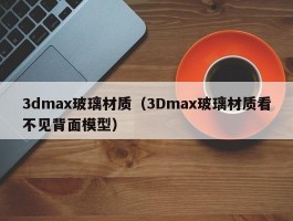 3dmax玻璃材质（3Dmax玻璃材质看不见背面模型）