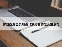 梦幻西游怎么加点（梦幻西游怎么加点?）