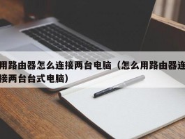 用路由器怎么连接两台电脑（怎么用路由器连接两台台式电脑）