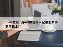 ipad微信（ipad微信聊天记录怎么传到手机上）