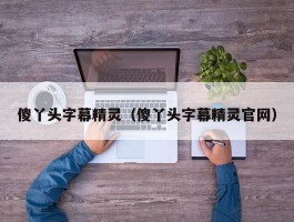 傻丫头字幕精灵（傻丫头字幕精灵官网）