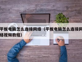 平板电脑怎么连接网络（平板电脑怎么连接网络视频教程）