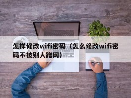 怎样修改wifi密码（怎么修改wifi密码不被别人蹭网）