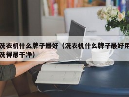 洗衣机什么牌子最好（洗衣机什么牌子最好用洗得最干净）