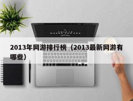 2013年网游排行榜（2013最新网游有哪些）