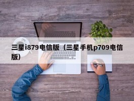 三星i879电信版（三星手机p709电信版）