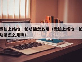 微信上线拍一拍功能怎么用（微信上线拍一拍功能怎么用啊）