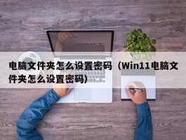 电脑文件夹怎么设置密码（Win11电脑文件夹怎么设置密码）