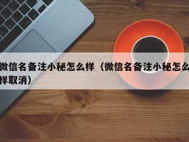 微信名备注小秘怎么样（微信名备注小秘怎么样取消）