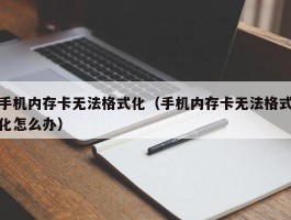 手机内存卡无法格式化（手机内存卡无法格式化怎么办）