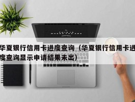 华夏银行信用卡进度查询（华夏银行信用卡进度查询显示申请结果未出）