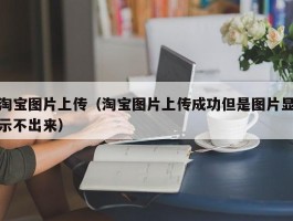 淘宝图片上传（淘宝图片上传成功但是图片显示不出来）