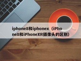 iphone8和iphonex（iPhone8和iPhoneXR摄像头的区别）