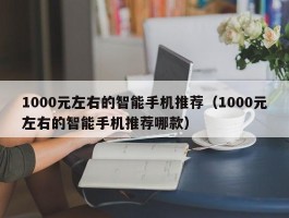 1000元左右的智能手机推荐（1000元左右的智能手机推荐哪款）