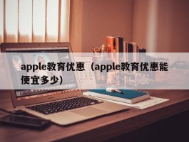 apple教育优惠（apple教育优惠能便宜多少）