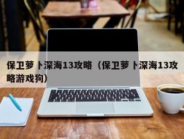 保卫萝卜深海13攻略（保卫萝卜深海13攻略游戏狗）