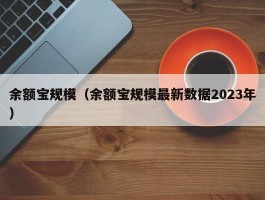 余额宝规模（余额宝规模最新数据2023年）