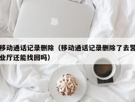 移动通话记录删除（移动通话记录删除了去营业厅还能找回吗）