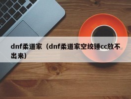 dnf柔道家（dnf柔道家空绞锤cc放不出来）