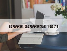 陌陌争霸（陌陌争霸怎么下线了）