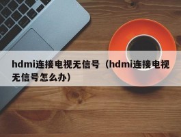 hdmi连接电视无信号（hdmi连接电视无信号怎么办）