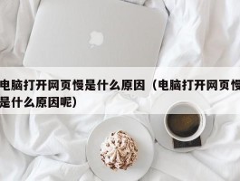 电脑打开网页慢是什么原因（电脑打开网页慢是什么原因呢）