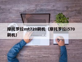 摩托罗拉mt720刷机（摩托罗拉i570刷机）