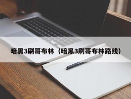 暗黑3刷哥布林（暗黑3刷哥布林路线）