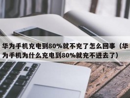 华为手机充电到80%就不充了怎么回事（华为手机为什么充电到80%就充不进去了）