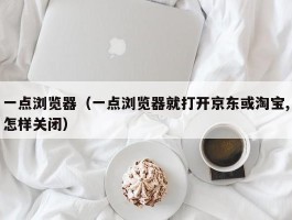 一点浏览器（一点浏览器就打开京东或淘宝,怎样关闭）