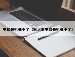 电脑关机关不了（笔记本电脑关机关不了）