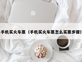 手机买火车票（手机买火车票怎么买票步骤）