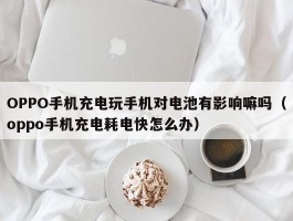 OPPO手机充电玩手机对电池有影响嘛吗（oppo手机充电耗电快怎么办）