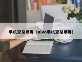 手机查杀病毒（vivo手机查杀病毒）