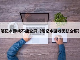 笔记本游戏不能全屏（笔记本游戏无法全屏）