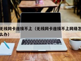 无线网卡连接不上（无线网卡连接不上网络怎么办）